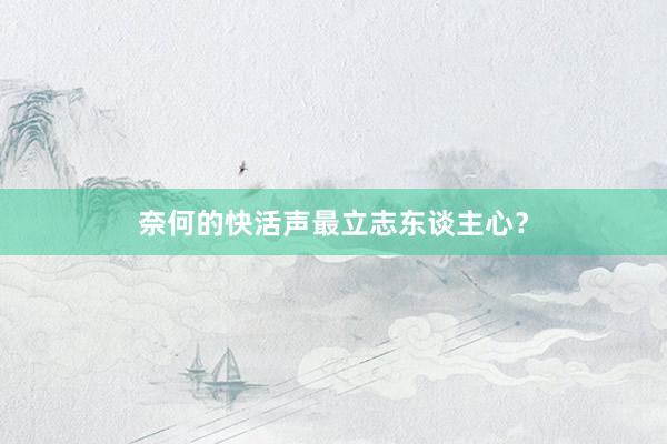 奈何的快活声最立志东谈主心？