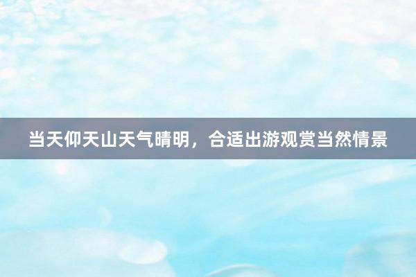 当天仰天山天气晴明，合适出游观赏当然情景