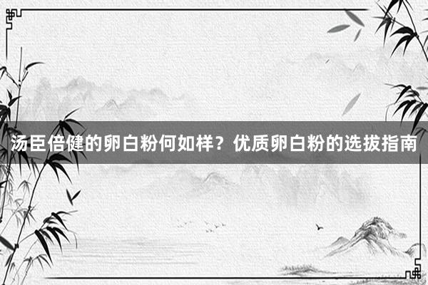 汤臣倍健的卵白粉何如样？优质卵白粉的选拔指南