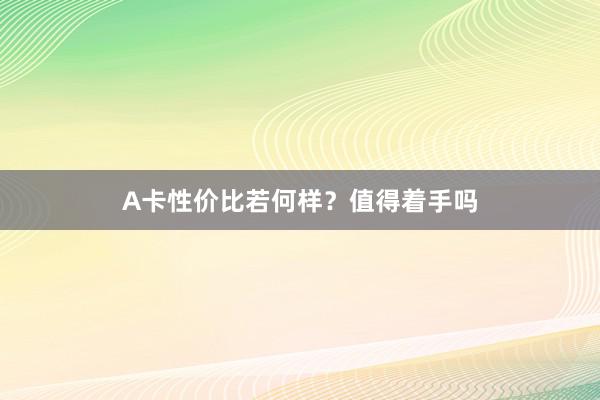 A卡性价比若何样？值得着手吗