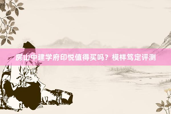 房山中建学府印悦值得买吗？模样笃定评测