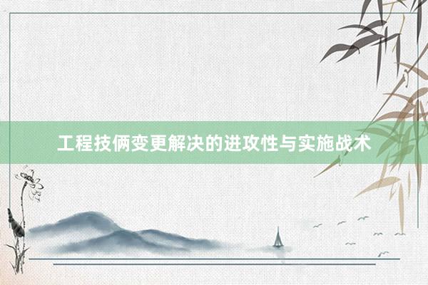 工程技俩变更解决的进攻性与实施战术
